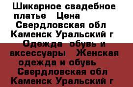 Шикарное свадебное платье › Цена ­ 8 500 - Свердловская обл., Каменск-Уральский г. Одежда, обувь и аксессуары » Женская одежда и обувь   . Свердловская обл.,Каменск-Уральский г.